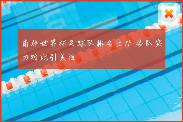 南非世界杯足球队排名出炉 各队实力对比引关注