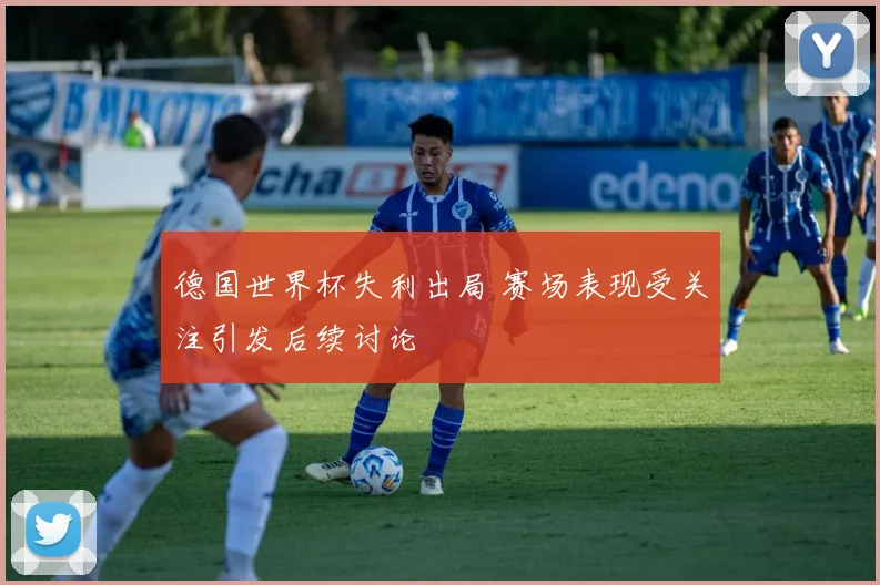 德国世界杯失利出局 赛场表现受关注引发后续讨论