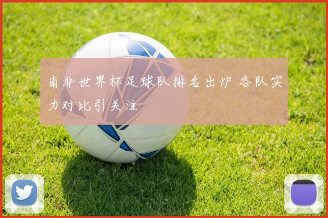 南非世界杯足球队排名出炉 各队实力对比引关注