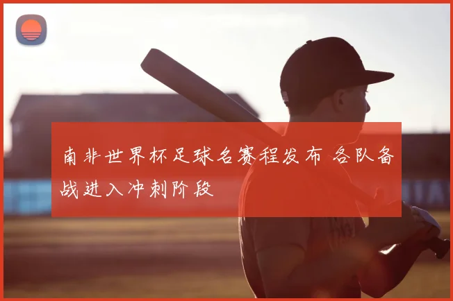 南非世界杯足球名赛程发布 各队备战进入冲刺阶段