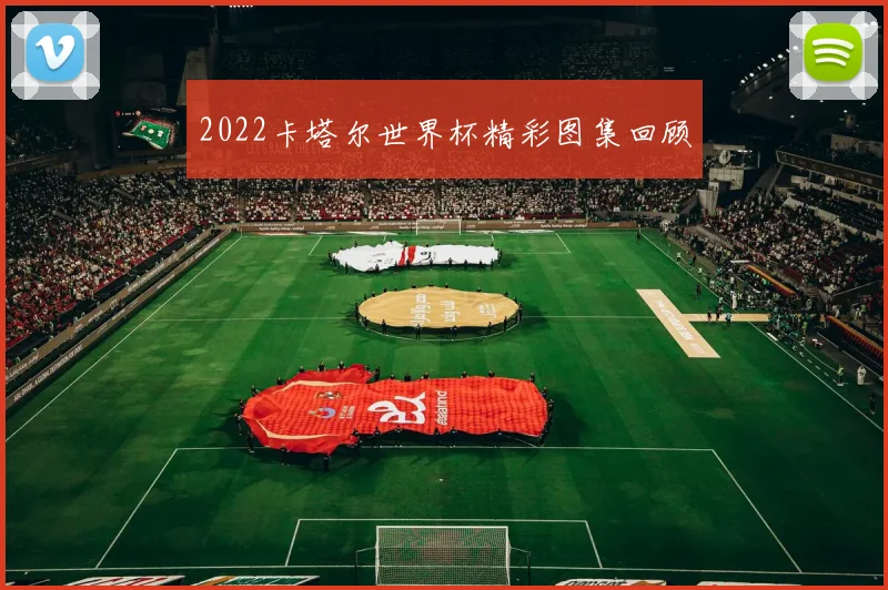 2022卡塔尔世界杯精彩图集回顾