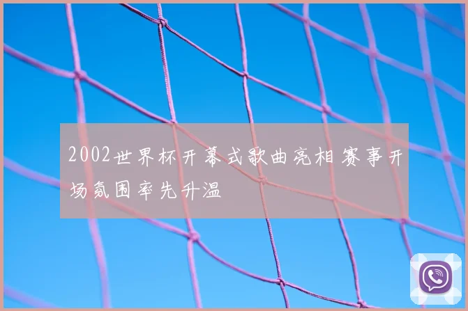 2002世界杯开幕式歌曲亮相 赛事开场氛围率先升温
