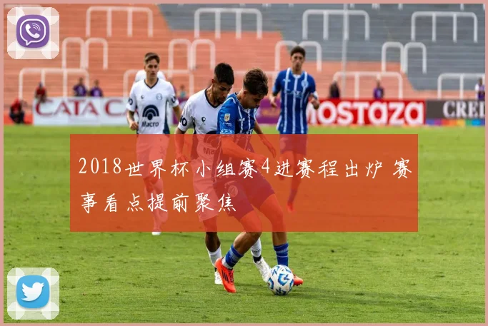 2018世界杯小组赛4进赛程出炉 赛事看点提前聚焦