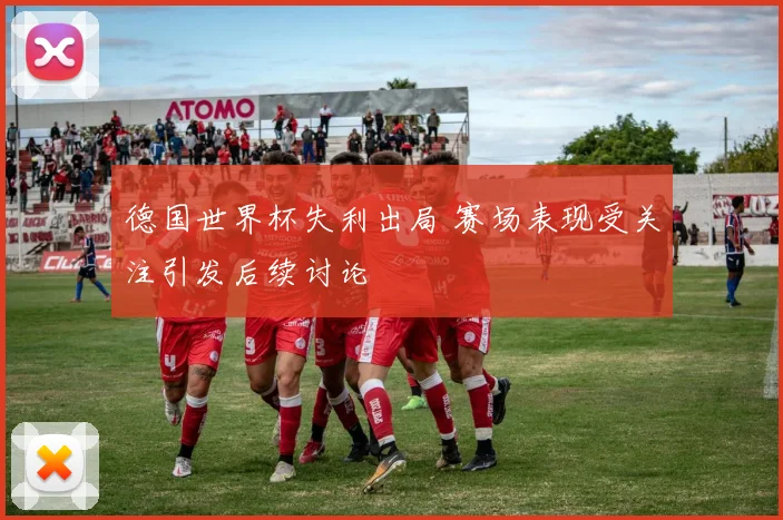 德国世界杯失利出局 赛场表现受关注引发后续讨论