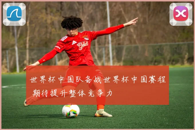 世界杯中国队备战世界杯中国赛程 期待提升整体竞争力
