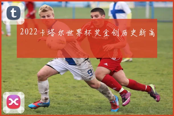 2022卡塔尔世界杯奖金创历史新高