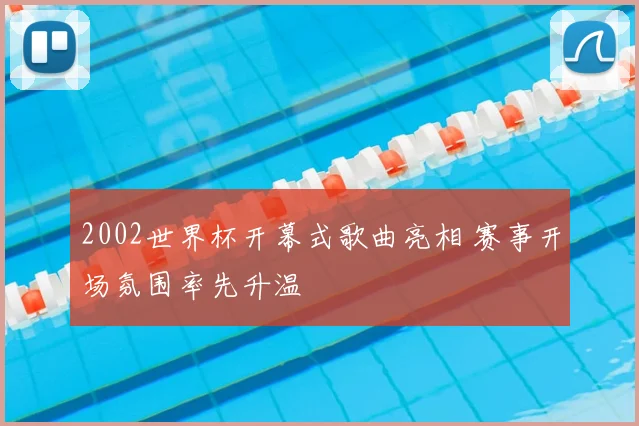 2002世界杯开幕式歌曲亮相 赛事开场氛围率先升温