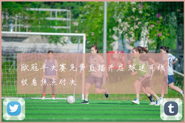 欧冠半决赛免费直播开启 球迷可线收看焦点对决